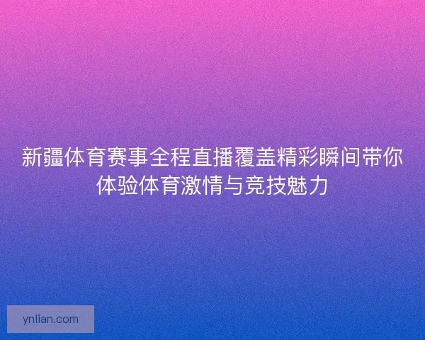 新疆体育赛事全程直播覆盖精彩瞬间带你体验体育激情与竞技魅力