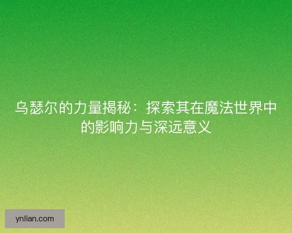 乌瑟尔的力量揭秘：探索其在魔法世界中的影响力与深远意义