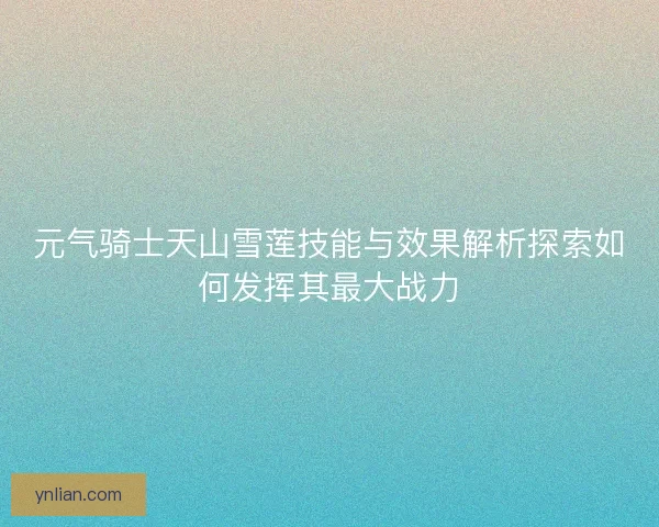 元气骑士天山雪莲技能与效果解析探索如何发挥其最大战力