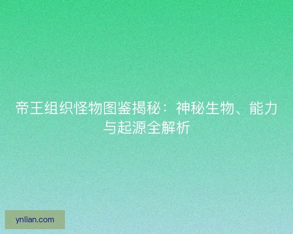 帝王组织怪物图鉴揭秘：神秘生物、能力与起源全解析