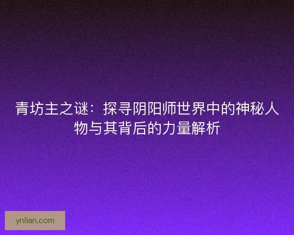 青坊主之謎：探尋陰陽師世界中的神秘人物與其背后的力量解析