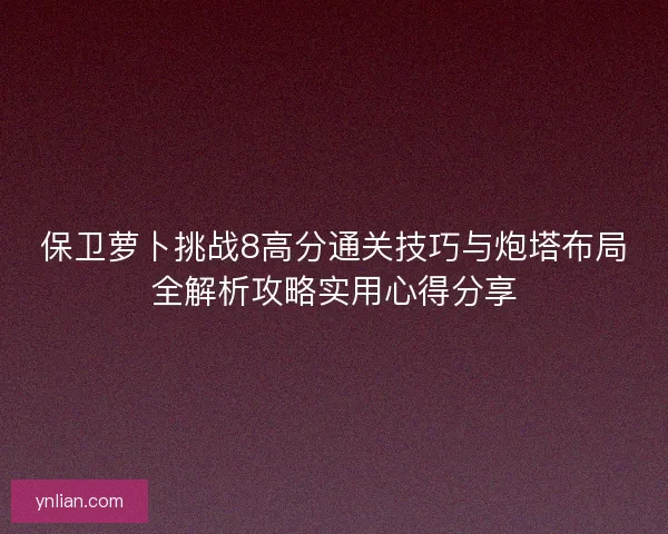 保卫萝卜挑战8高分通关技巧与炮塔布局全解析攻略实用心得分享