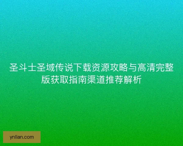 圣斗士圣域传说下载资源攻略与高清完整版获取指南渠道推荐解析