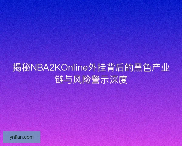 揭秘NBA2KOnline外挂背后的黑色产业链与风险警示深度