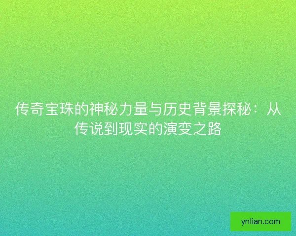 传奇宝珠的神秘力量与历史背景探秘：从传说到现实的演变之路
