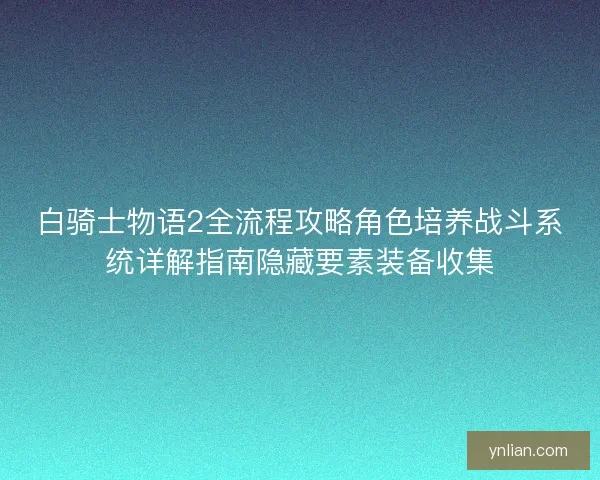 白骑士物语2全流程攻略角色培养战斗系统详解指南隐藏要素装备收集 白骑士物语2全流程攻略角色培养战斗系统详解指南隐藏要素装备收集