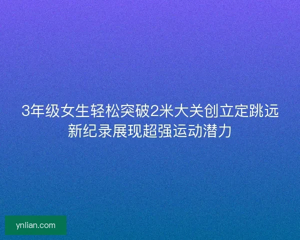 3年级女生轻松突破2米大关创立定跳远新纪录展现超强运动潜力 3年级女生轻松突破2米大关创立定跳远新纪录展现超强运动潜力