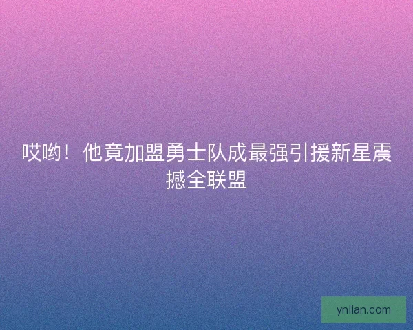 哎哟！他竟加盟勇士队成最强引援新星震撼全联盟