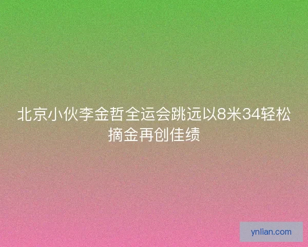 北京小伙李金哲全运会跳远以8米34轻松摘金再创佳绩