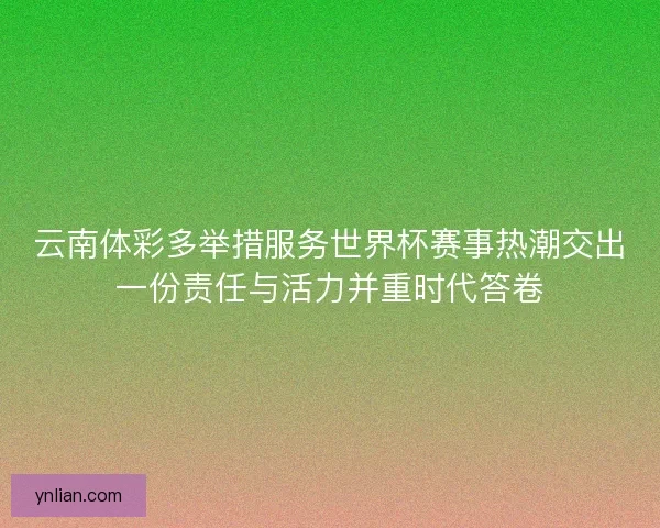 云南体彩多举措服务世界杯赛事热潮交出一份责任与活力并重时代答卷