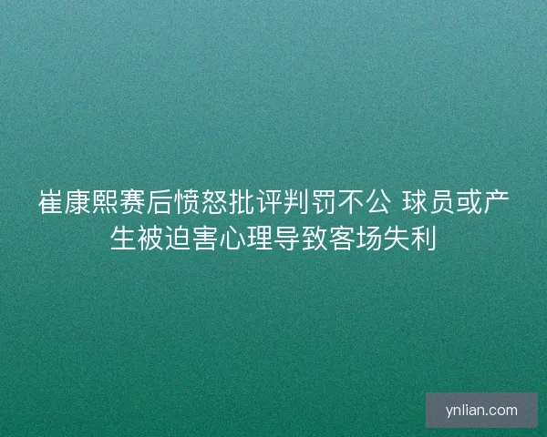 崔康熙赛后愤怒批评判罚不公 球员或产生被迫害心理导致客场失利
