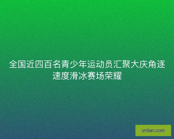 全国近四百名青少年运动员汇聚大庆角逐速度滑冰赛场荣耀
