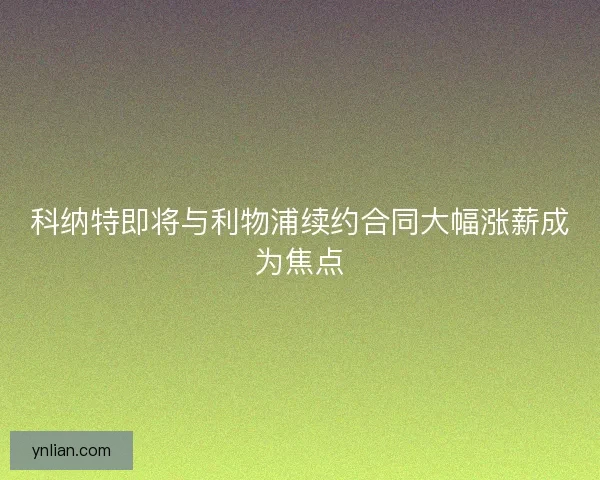 科纳特即将与利物浦续约合同大幅涨薪成为焦点