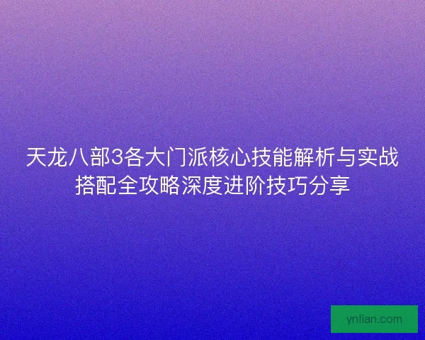 天龙八部3各大门派核心技能解析与实战搭配全攻略深度进阶技巧分享
