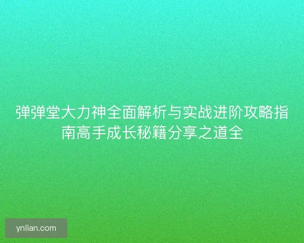 弹弹堂大力神全面解析与实战进阶攻略指南高手成长秘籍分享之道全 弹弹堂大力神全面解析与实战进阶攻略指南高手成长秘籍分享之道全