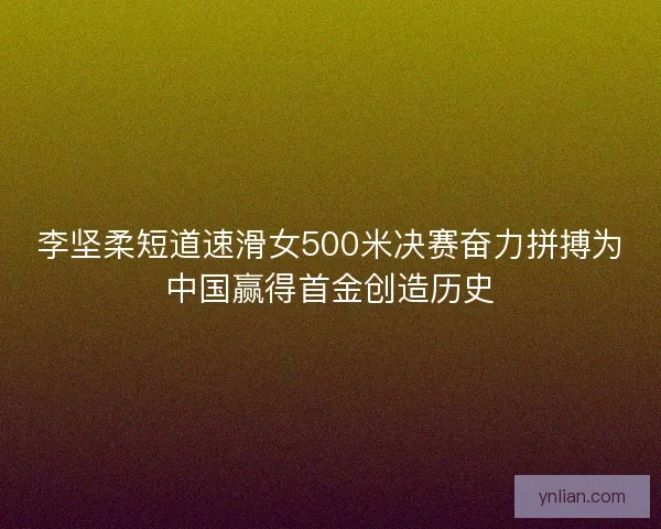 李坚柔短道速滑女500米决赛奋力拼搏为中国赢得首金创造历史 李坚柔短道速滑女500米决赛奋力拼搏为中国赢得首金创造历史