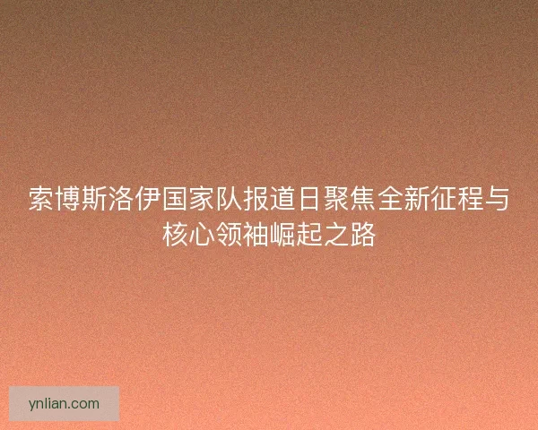 索博斯洛伊国家队报道日聚焦全新征程与核心领袖崛起之路