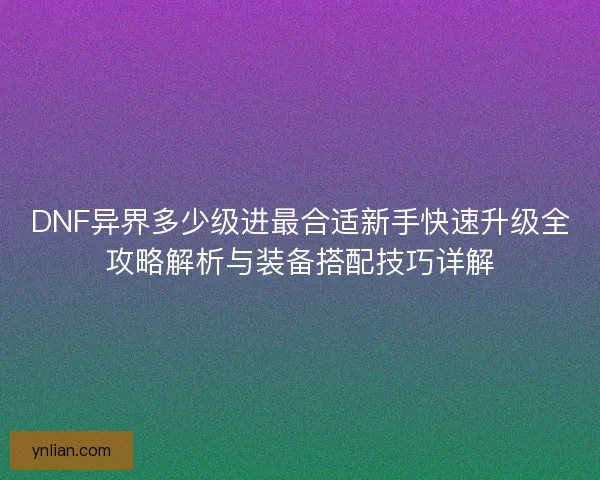 DNF异界多少级进最合适新手快速升级全攻略解析与装备搭配技巧详解 DNF异界多少级进最合适新手快速升级全攻略解析与装备搭配技巧详解
