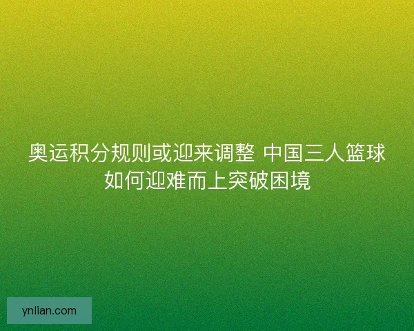奥运积分规则或迎来调整 中国三人篮球如何迎难而上突破困境