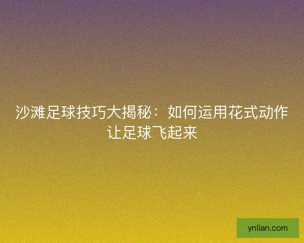 沙滩足球技巧大揭秘：如何运用花式动作让足球飞起来
