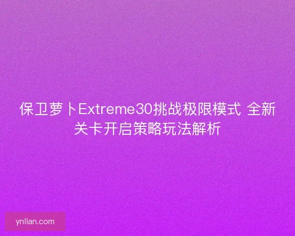 保卫萝卜Extreme30挑战极限模式 全新关卡开启策略玩法解析