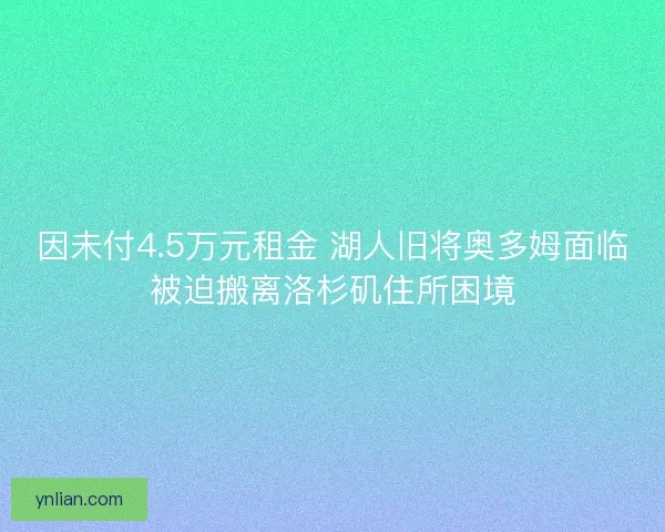 因未付4.5万元租金 湖人旧将奥多姆面临被迫搬离洛杉矶住所困境