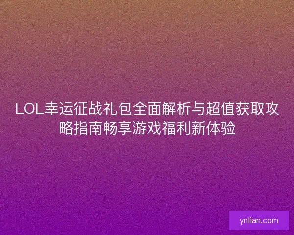 LOL幸运征战礼包全面解析与超值获取攻略指南畅享游戏福利新体验 LOL幸运征战礼包全面解析与超值获取攻略指南畅享游戏福利新体验