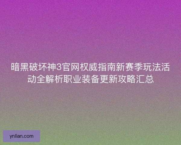 暗黑破坏神3官网权威指南新赛季玩法活动全解析职业装备更新攻略汇总