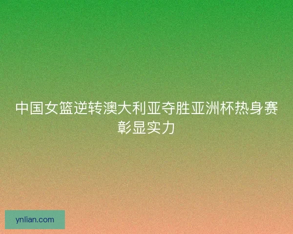 中国女篮逆转澳大利亚夺胜亚洲杯热身赛彰显实力