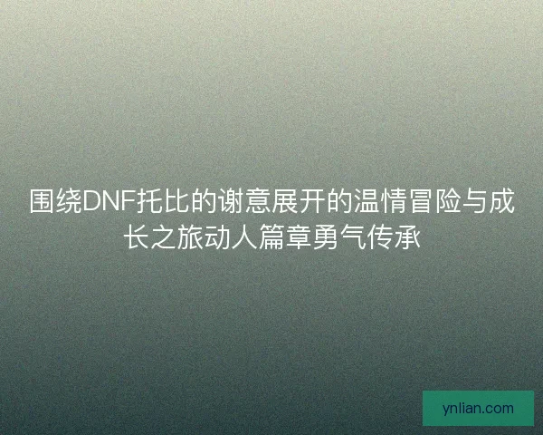 围绕DNF托比的谢意展开的温情冒险与成长之旅动人篇章勇气传承 围绕DNF托比的谢意展开的温情冒险与成长之旅动人篇章勇气传承