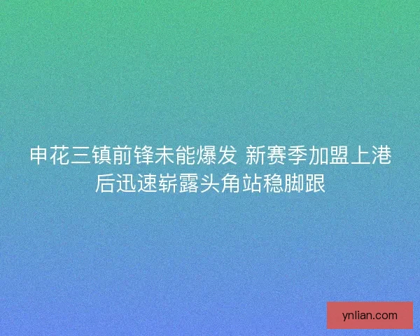 申花三镇前锋未能爆发 新赛季加盟上港后迅速崭露头角站稳脚跟