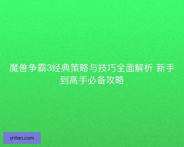 魔兽争霸3经典策略与技巧全面解析 新手到高手必备攻略 魔兽争霸3经典策略与技巧全面解析 新手到高手必备攻略