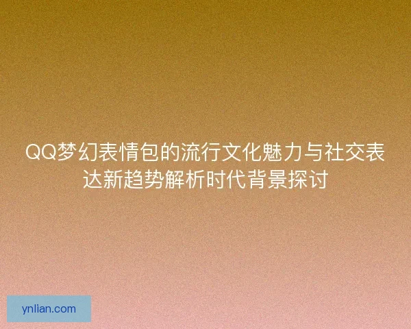 QQ梦幻表情包的流行文化魅力与社交表达新趋势解析时代背景探讨
